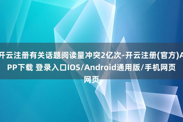 开云注册有关话题阅读量冲突2亿次-开云注册(官方)APP下载 登录入口IOS/Android通用版/手机网页