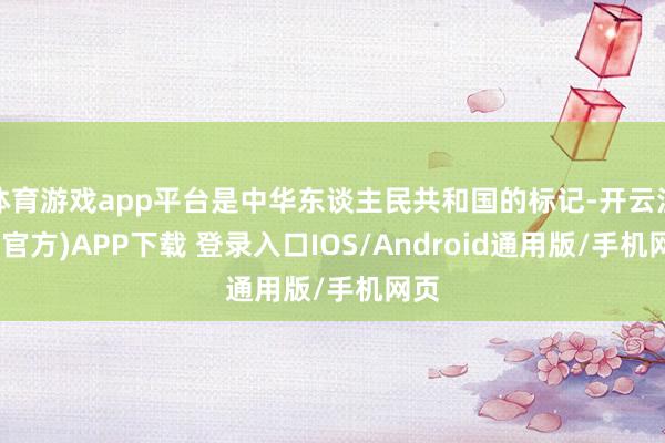 体育游戏app平台是中华东谈主民共和国的标记-开云注册(官方)APP下载 登录入口IOS/Android通用版/手机网页