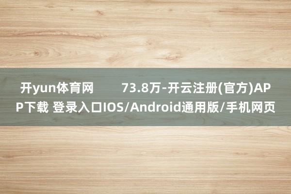 开yun体育网        73.8万-开云注册(官方)APP下载 登录入口IOS/Android通用版/手机网页