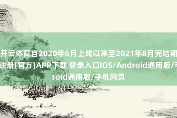 开云体育自2020年6月上线以来至2021年8月完结期间-开云注册(官方)APP下载 登录入口IOS/Android通用版/手机网页