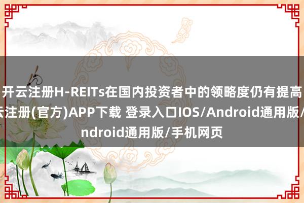 开云注册H-REITs在国内投资者中的领略度仍有提高空间-开云注册(官方)APP下载 登录入口IOS/Android通用版/手机网页