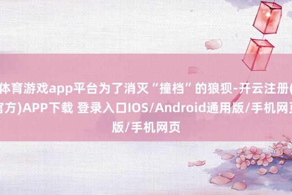 体育游戏app平台为了消灭“撞档”的狼狈-开云注册(官方)APP下载 登录入口IOS/Android通用版/手机网页