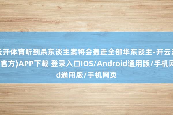 云开体育听到杀东谈主案将会轰走全部华东谈主-开云注册(官方)APP下载 登录入口IOS/Android通用版/手机网页