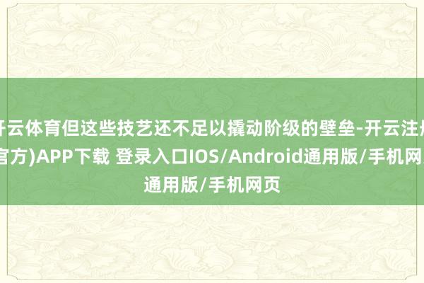 开云体育但这些技艺还不足以撬动阶级的壁垒-开云注册(官方)APP下载 登录入口IOS/Android通用版/手机网页