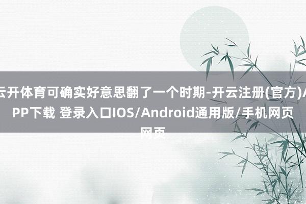 云开体育可确实好意思翻了一个时期-开云注册(官方)APP下载 登录入口IOS/Android通用版/手机网页