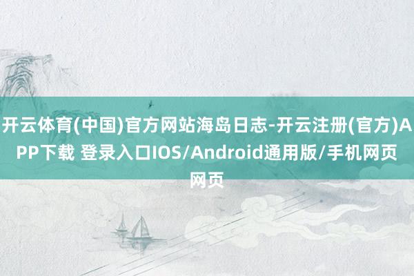 开云体育(中国)官方网站海岛日志-开云注册(官方)APP下载 登录入口IOS/Android通用版/手机网页