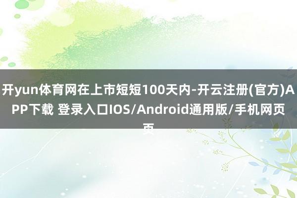 开yun体育网在上市短短100天内-开云注册(官方)APP下载 登录入口IOS/Android通用版/手机网页