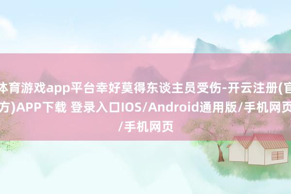 体育游戏app平台幸好莫得东谈主员受伤-开云注册(官方)APP下载 登录入口IOS/Android通用版/手机网页