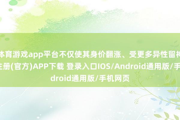 体育游戏app平台不仅使其身价翻涨、受更多异性留神-开云注册(官方)APP下载 登录入口IOS/Android通用版/手机网页