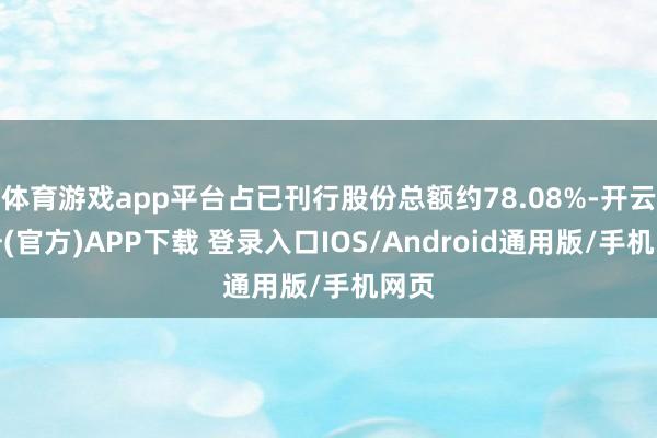 体育游戏app平台占已刊行股份总额约78.08%-开云注册(官方)APP下载 登录入口IOS/Android通用版/手机网页