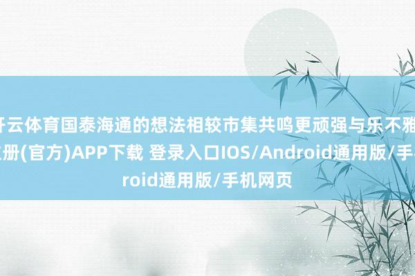 开云体育国泰海通的想法相较市集共鸣更顽强与乐不雅-开云注册(官方)APP下载 登录入口IOS/Android通用版/手机网页