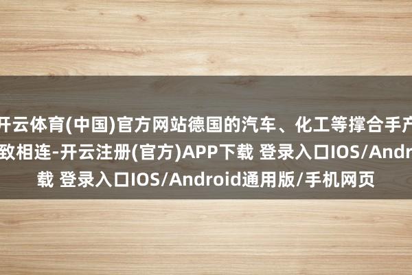 开云体育(中国)官方网站德国的汽车、化工等撑合手产业早已与中国市集雅致相连-开云注册(官方)APP下载 登录入口IOS/Android通用版/手机网页