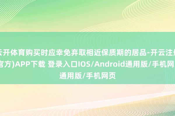 云开体育购买时应幸免弃取相近保质期的居品-开云注册(官方)APP下载 登录入口IOS/Android通用版/手机网页
