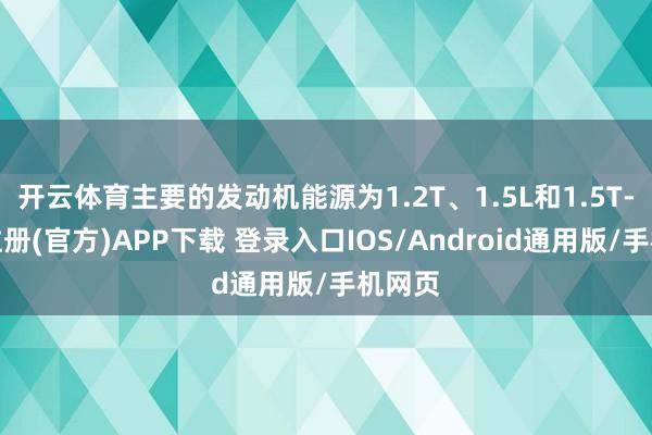 开云体育主要的发动机能源为1.2T、1.5L和1.5T-开云注册(官方)APP下载 登录入口IOS/Android通用版/手机网页