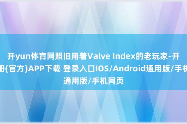 开yun体育网照旧用着Valve Index的老玩家-开云注册(官方)APP下载 登录入口IOS/Android通用版/手机网页