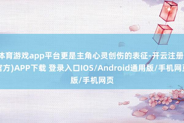 体育游戏app平台更是主角心灵创伤的表征-开云注册(官方)APP下载 登录入口IOS/Android通用版/手机网页