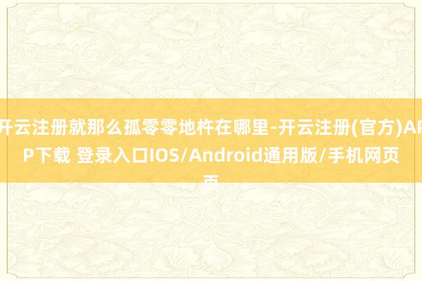开云注册就那么孤零零地杵在哪里-开云注册(官方)APP下载 登录入口IOS/Android通用版/手机网页