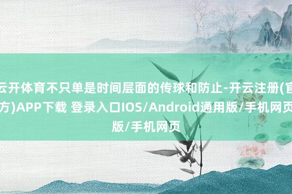 云开体育不只单是时间层面的传球和防止-开云注册(官方)APP下载 登录入口IOS/Android通用版/手机网页