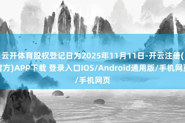 云开体育股权登记日为2025年11月11日-开云注册(官方)APP下载 登录入口IOS/Android通用版/手机网页