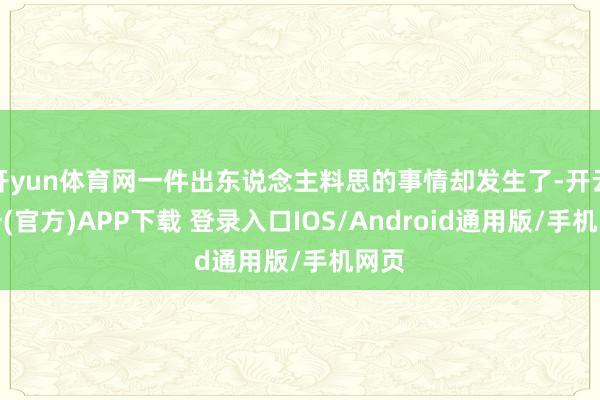 开yun体育网一件出东说念主料思的事情却发生了-开云注册(官方)APP下载 登录入口IOS/Android通用版/手机网页