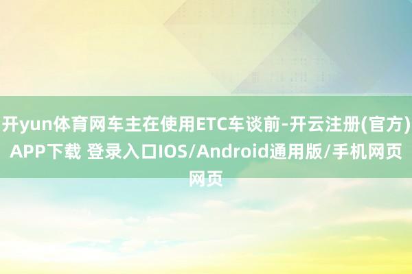 开yun体育网车主在使用ETC车谈前-开云注册(官方)APP下载 登录入口IOS/Android通用版/手机网页