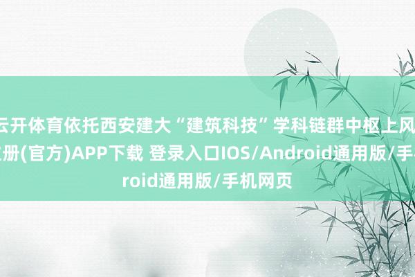 云开体育依托西安建大“建筑科技”学科链群中枢上风-开云注册(官方)APP下载 登录入口IOS/Android通用版/手机网页
