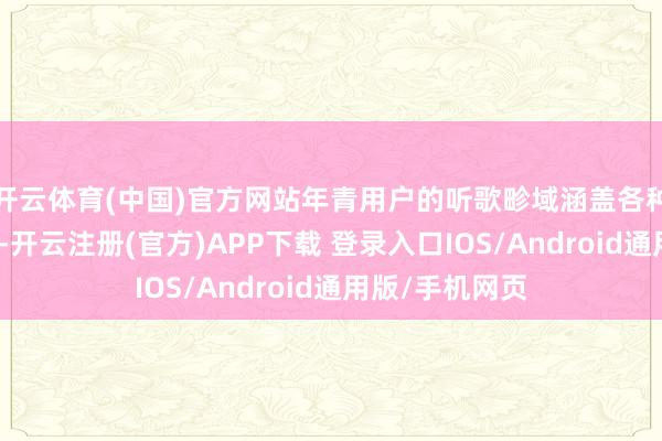 开云体育(中国)官方网站年青用户的听歌畛域涵盖各种现代流行音乐-开云注册(官方)APP下载 登录入口IOS/Android通用版/手机网页
