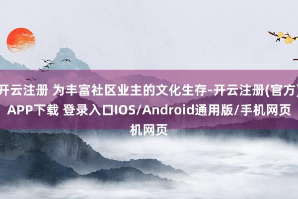 开云注册 为丰富社区业主的文化生存-开云注册(官方)APP下载 登录入口IOS/Android通用版/手机网页