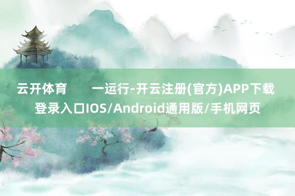 云开体育 一运行-开云注册(官方)APP下载 登录入口IOS/Android通用版/手机网页