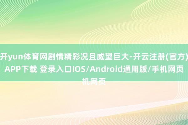 开yun体育网剧情精彩况且威望巨大-开云注册(官方)APP下载 登录入口IOS/Android通用版/手机网页