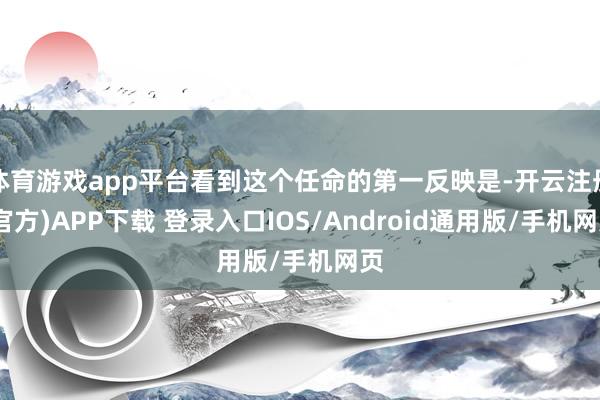 体育游戏app平台看到这个任命的第一反映是-开云注册(官方)APP下载 登录入口IOS/Android通用版/手机网页