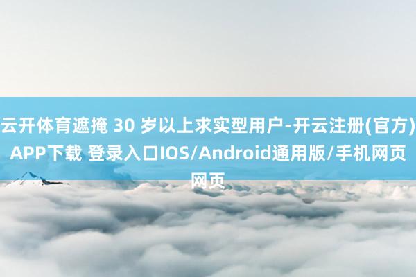 云开体育遮掩 30 岁以上求实型用户-开云注册(官方)APP下载 登录入口IOS/Android通用版/手机网页
