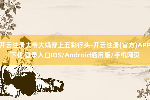 开云注册大爷大妈穿上五彩行头-开云注册(官方)APP下载 登录入口IOS/Android通用版/手机网页