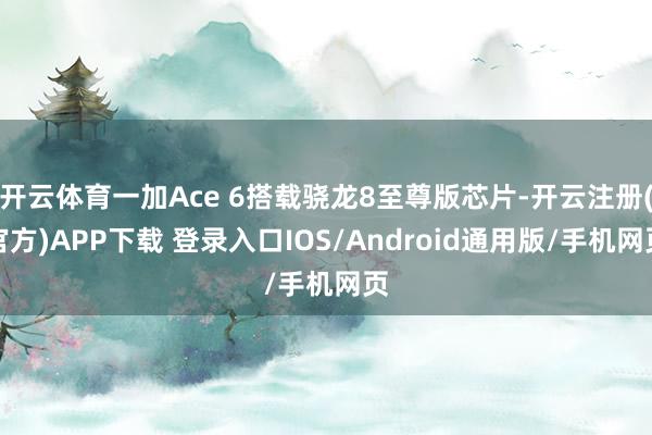 开云体育一加Ace 6搭载骁龙8至尊版芯片-开云注册(官方)APP下载 登录入口IOS/Android通用版/手机网页