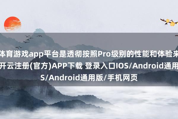 体育游戏app平台是透彻按照Pro级别的性能和体验来蓄意居品的-开云注册(官方)APP下载 登录入口IOS/Android通用版/手机网页