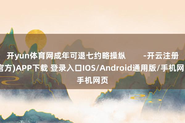 开yun体育网成年可退七约略操纵 -开云注册(官方)APP下载 登录入口IOS/Android通用版/手机网页