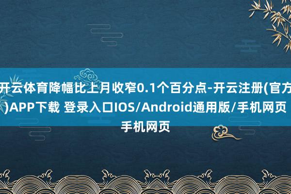 开云体育降幅比上月收窄0.1个百分点-开云注册(官方)APP下载 登录入口IOS/Android通用版/手机网页