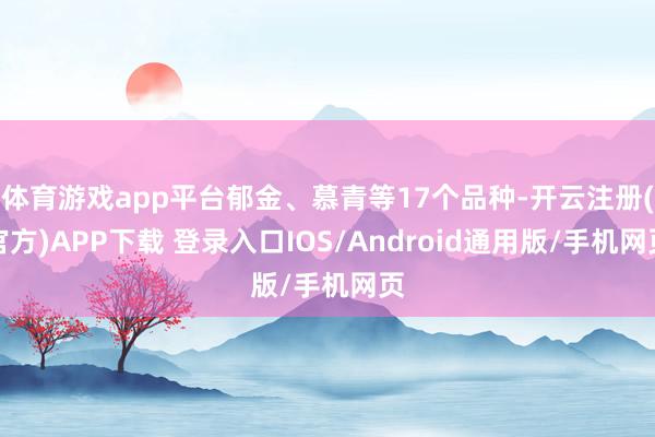 体育游戏app平台郁金、慕青等17个品种-开云注册(官方)APP下载 登录入口IOS/Android通用版/手机网页