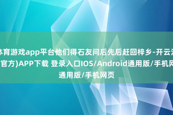 体育游戏app平台他们得石友问后先后赶回梓乡-开云注册(官方)APP下载 登录入口IOS/Android通用版/手机网页