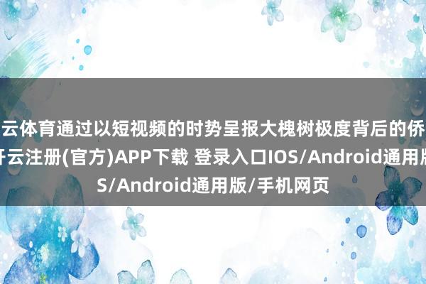 开云体育通过以短视频的时势呈报大槐树极度背后的侨民历史故事-开云注册(官方)APP下载 登录入口IOS/Android通用版/手机网页