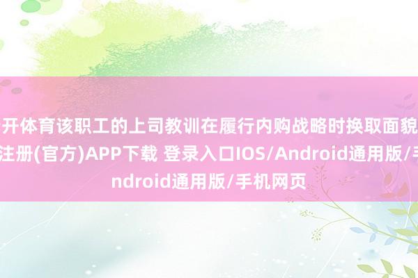 云开体育该职工的上司教训在履行内购战略时换取面貌不当-开云注册(官方)APP下载 登录入口IOS/Android通用版/手机网页