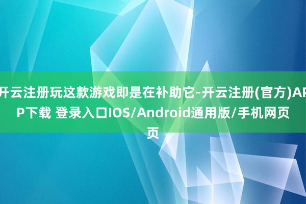 开云注册玩这款游戏即是在补助它-开云注册(官方)APP下载 登录入口IOS/Android通用版/手机网页