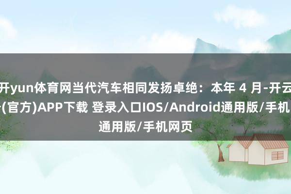 开yun体育网当代汽车相同发扬卓绝：本年 4 月-开云注册(官方)APP下载 登录入口IOS/Android通用版/手机网页