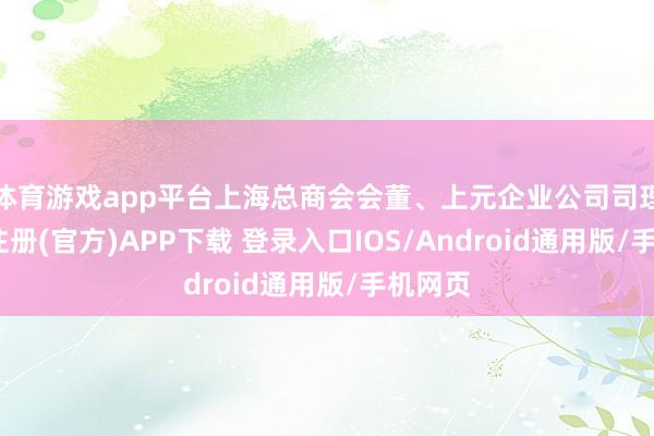 体育游戏app平台上海总商会会董、上元企业公司司理-开云注册(官方)APP下载 登录入口IOS/Android通用版/手机网页
