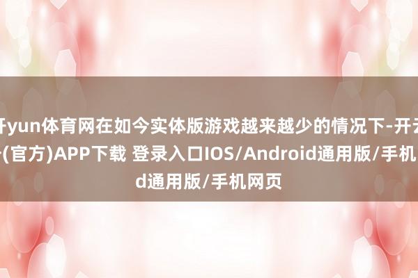 开yun体育网在如今实体版游戏越来越少的情况下-开云注册(官方)APP下载 登录入口IOS/Android通用版/手机网页