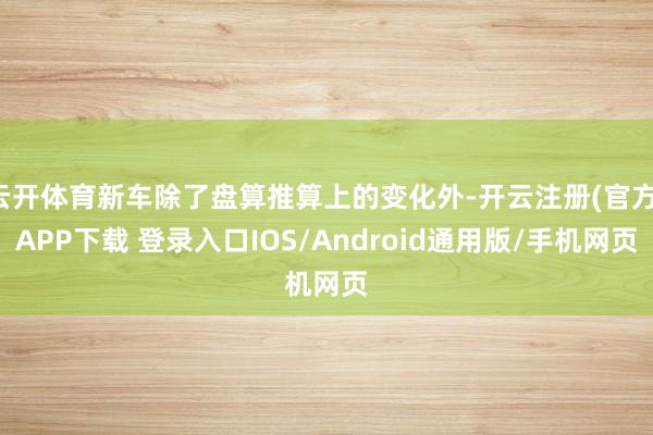 云开体育新车除了盘算推算上的变化外-开云注册(官方)APP下载 登录入口IOS/Android通用版/手机网页