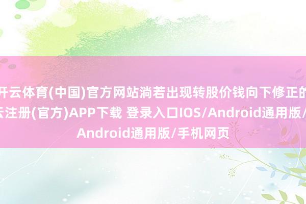 开云体育(中国)官方网站淌若出现转股价钱向下修正的情况-开云注册(官方)APP下载 登录入口IOS/Android通用版/手机网页