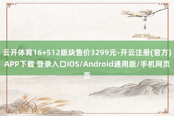 云开体育16+512版块售价3299元-开云注册(官方)APP下载 登录入口IOS/Android通用版/手机网页