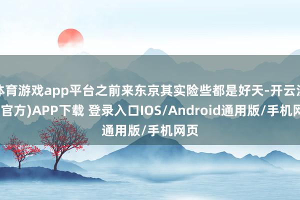 体育游戏app平台之前来东京其实险些都是好天-开云注册(官方)APP下载 登录入口IOS/Android通用版/手机网页