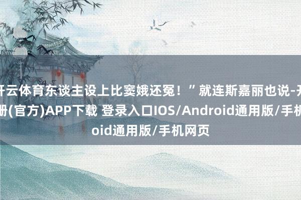 开云体育东谈主设上比窦娥还冤!”就连斯嘉丽也说-开云注册(官方)APP下载 登录入口IOS/Android通用版/手机网页
